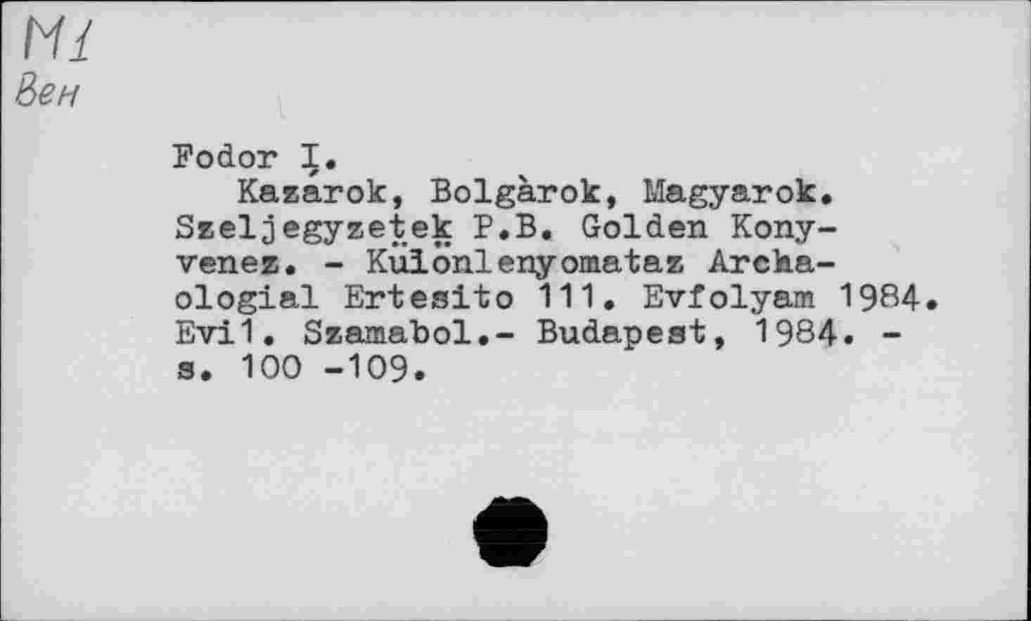 ﻿Hl вен
Fodor I.
Kazarok, Bolgarok, Magyarok. Szeljegyzetek P.B, Golden Kony-venez. - Kuiönlenyomataz Archa-ologial Ertesito 111. Evfolyam 1984 Evil. Szamabol.- Budapest, 1984. -s. 100 -109.